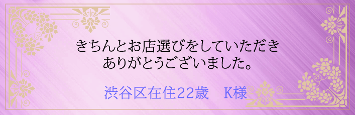 きちんとお店選びをしていただきありがとうございました。渋谷区在住22歳　K様より