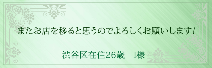 またお店を移ると思うのでよろしくおねがいします！渋谷区在住26歳　I様より 