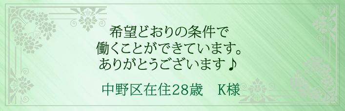 希望どおりの条件で働くことができています。ありがとうございます♪中野区在住28歳　K様より 