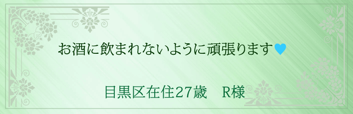 お酒に飲まれないように頑張ります！目黒区在住27歳　R様より 