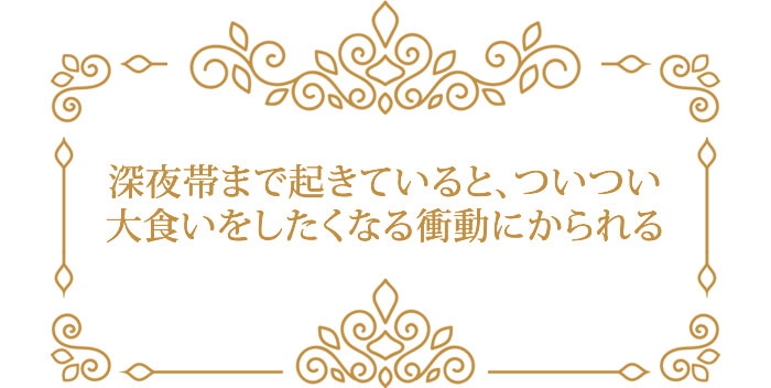 深夜帯まで起きていると、ついつい 大食いをしたくなる衝動にかられる